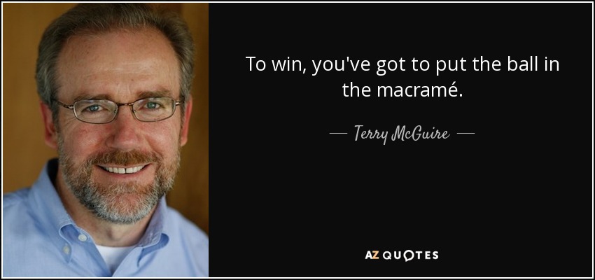 To win, you've got to put the ball in the macramé. - Terry McGuire