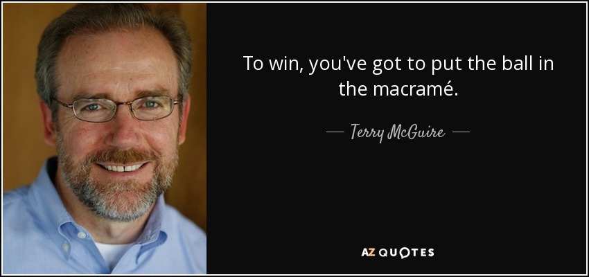 To win, you've got to put the ball in the macramé. - Terry McGuire