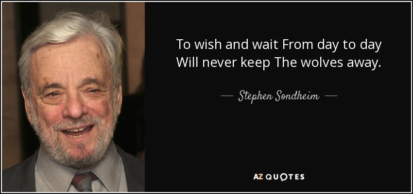 To wish and wait From day to day Will never keep The wolves away. - Stephen Sondheim