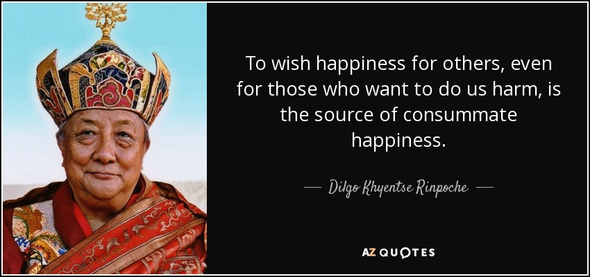 To wish happiness for others, even for those who want to do us harm, is the source of consummate happiness. - Dilgo Khyentse Rinpoche