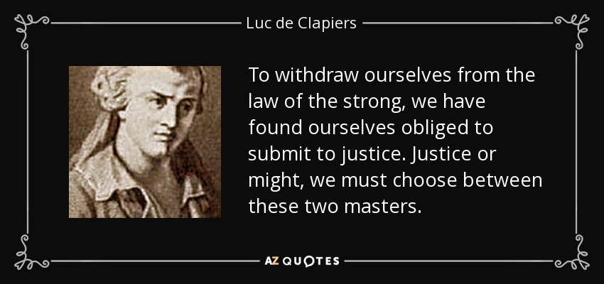 To withdraw ourselves from the law of the strong, we have found ourselves obliged to submit to justice. Justice or might, we must choose between these two masters. - Luc de Clapiers