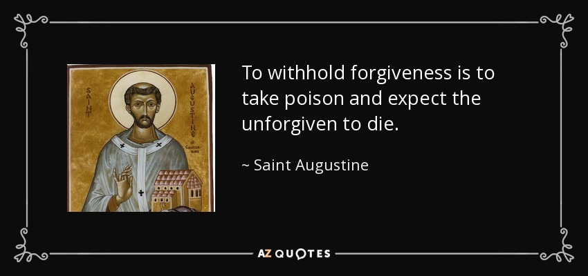 To withhold forgiveness is to take poison and expect the unforgiven to die. - Saint Augustine