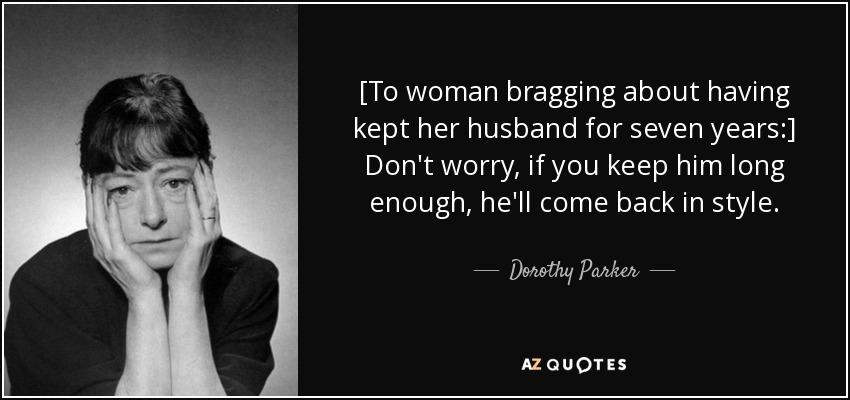 [To woman bragging about having kept her husband for seven years:] Don't worry, if you keep him long enough, he'll come back in style. - Dorothy Parker