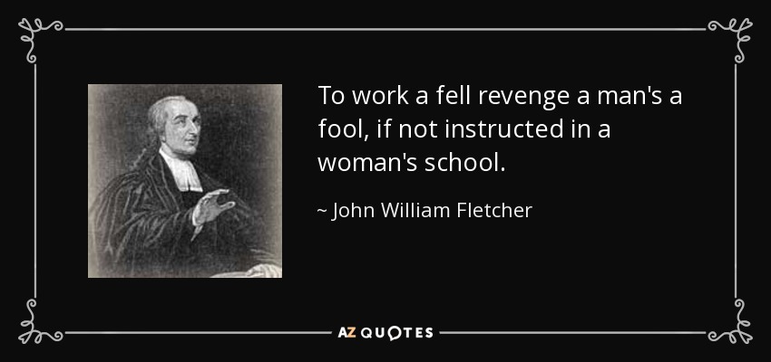 To work a fell revenge a man's a fool, if not instructed in a woman's school. - John William Fletcher