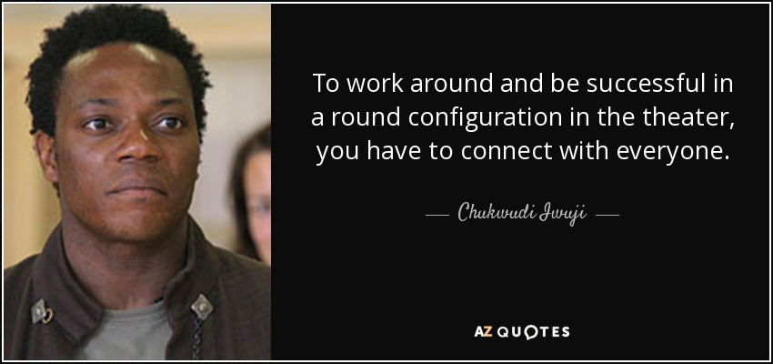 To work around and be successful in a round configuration in the theater, you have to connect with everyone. - Chukwudi Iwuji