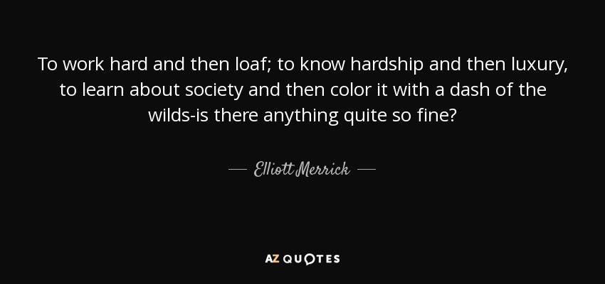 To work hard and then loaf; to know hardship and then luxury, to learn about society and then color it with a dash of the wilds-is there anything quite so fine? - Elliott Merrick