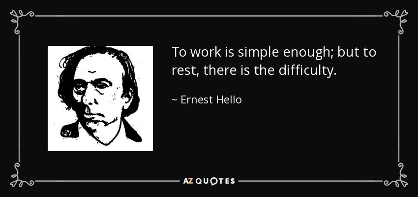 To work is simple enough; but to rest, there is the difficulty. - Ernest Hello