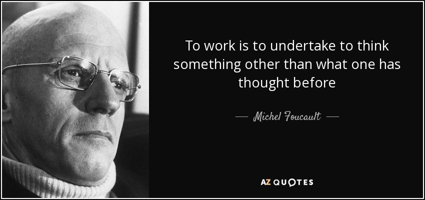 To work is to undertake to think something other than what one has thought before - Michel Foucault