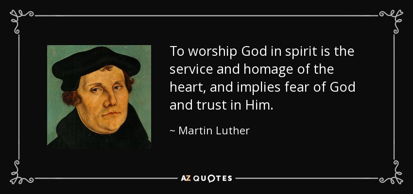 To worship God in spirit is the service and homage of the heart, and implies fear of God and trust in Him. - Martin Luther