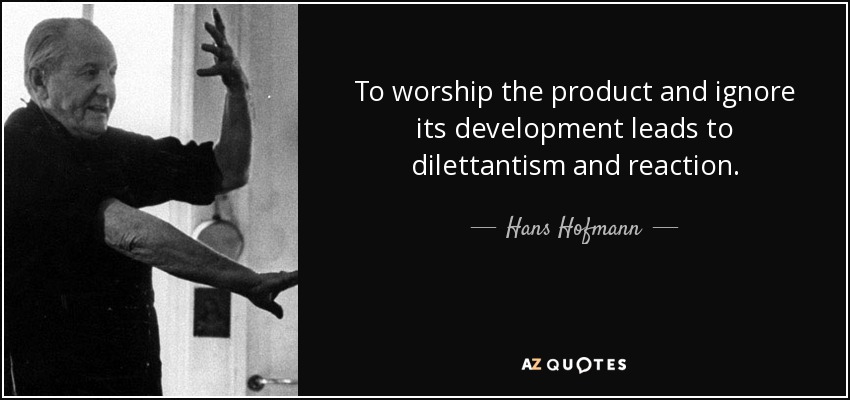 To worship the product and ignore its development leads to dilettantism and reaction. - Hans Hofmann