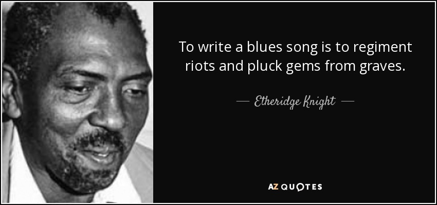 To write a blues song is to regiment riots and pluck gems from graves. - Etheridge Knight