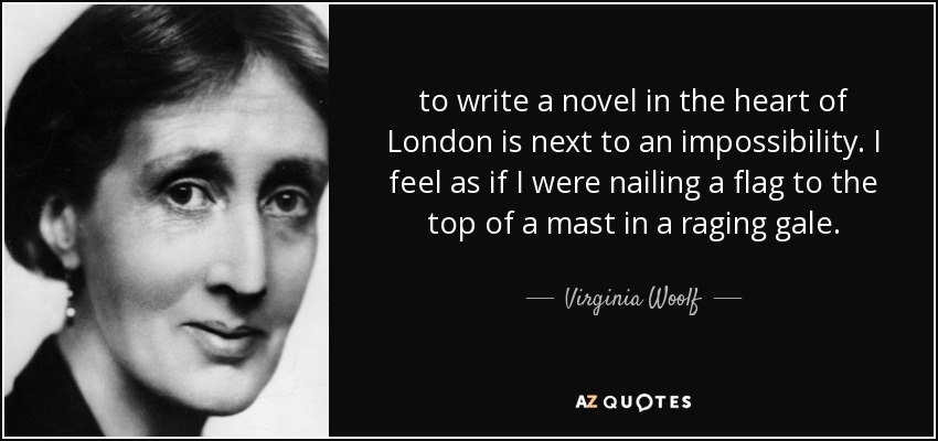 to write a novel in the heart of London is next to an impossibility. I feel as if I were nailing a flag to the top of a mast in a raging gale. - Virginia Woolf