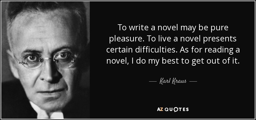 To write a novel may be pure pleasure. To live a novel presents certain difficulties. As for reading a novel, I do my best to get out of it. - Karl Kraus