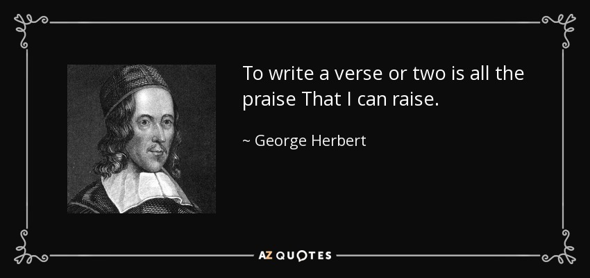 To write a verse or two is all the praise That I can raise. - George Herbert