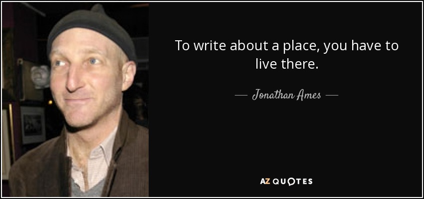 To write about a place, you have to live there. - Jonathan Ames