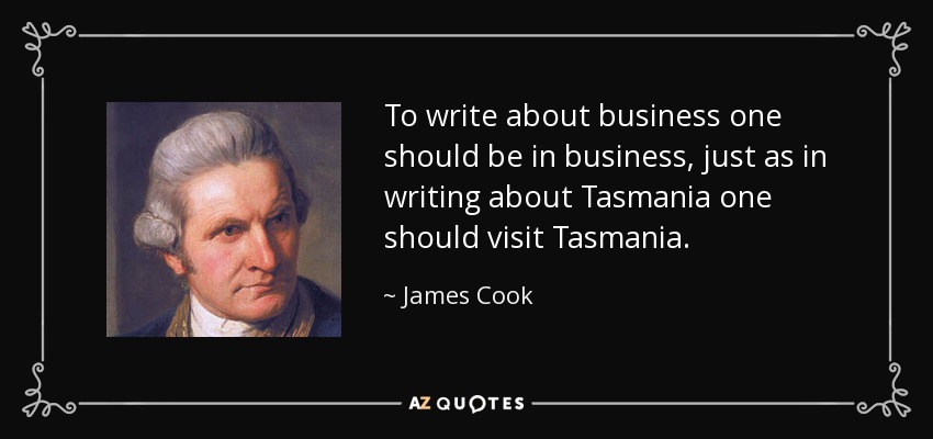 To write about business one should be in business, just as in writing about Tasmania one should visit Tasmania. - James Cook