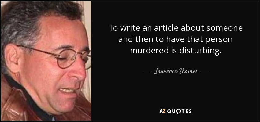 To write an article about someone and then to have that person murdered is disturbing. - Laurence Shames