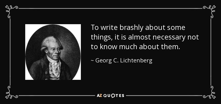 To write brashly about some things, it is almost necessary not to know much about them. - Georg C. Lichtenberg