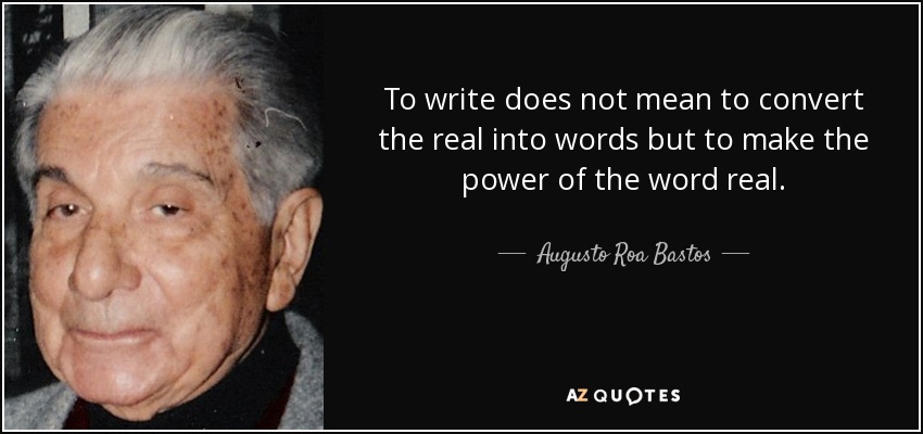 To write does not mean to convert the real into words but to make the power of the word real. - Augusto Roa Bastos