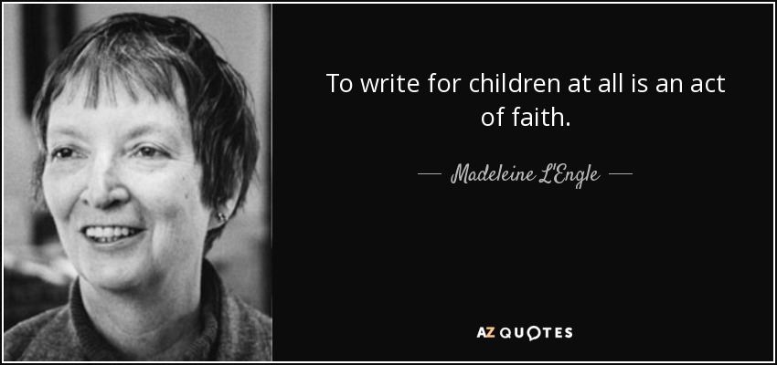 To write for children at all is an act of faith. - Madeleine L'Engle