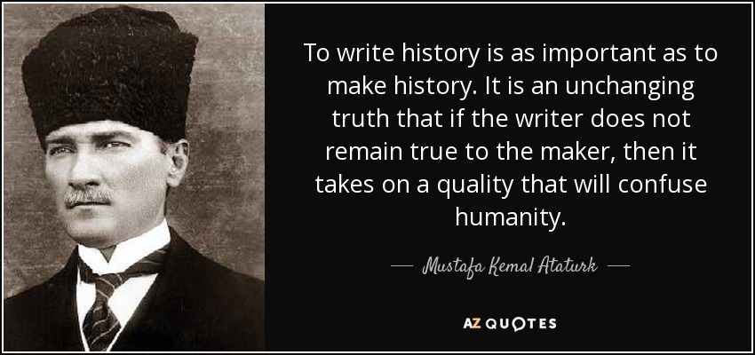 To write history is as important as to make history. It is an unchanging truth that if the writer does not remain true to the maker, then it takes on a quality that will confuse humanity. - Mustafa Kemal Ataturk