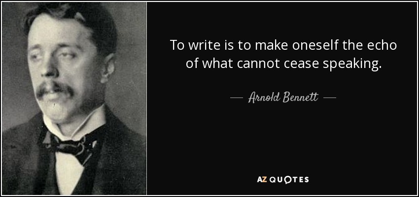 To write is to make oneself the echo of what cannot cease speaking. - Arnold Bennett