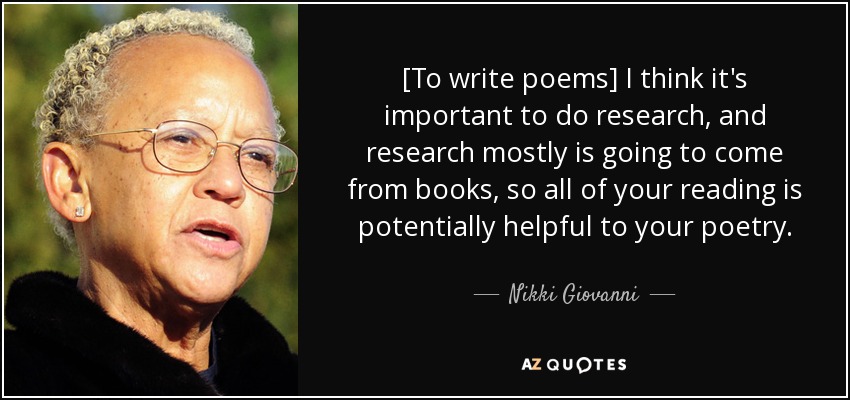 [To write poems] I think it's important to do research, and research mostly is going to come from books, so all of your reading is potentially helpful to your poetry. - Nikki Giovanni