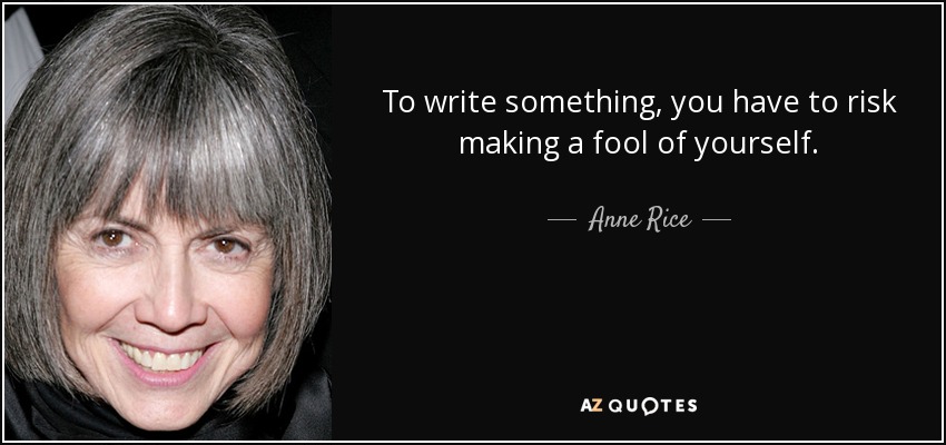 To write something, you have to risk making a fool of yourself. - Anne Rice