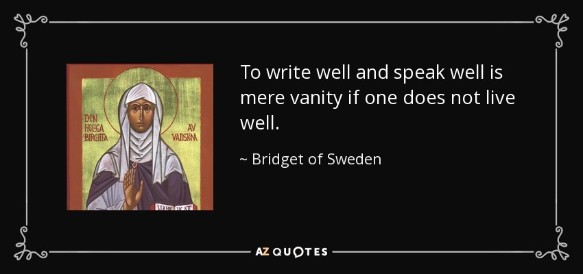 To write well and speak well is mere vanity if one does not live well. - Bridget of Sweden