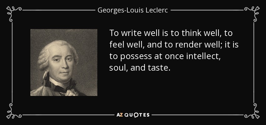 To write well is to think well, to feel well, and to render well; it is to possess at once intellect, soul, and taste. - Georges-Louis Leclerc, Comte de Buffon