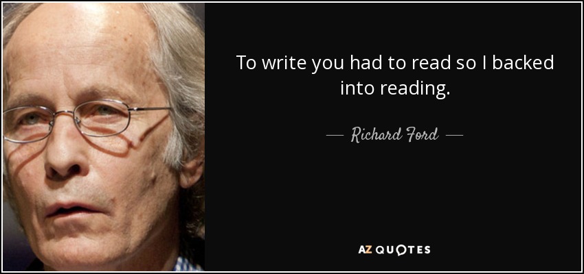 To write you had to read so I backed into reading. - Richard Ford