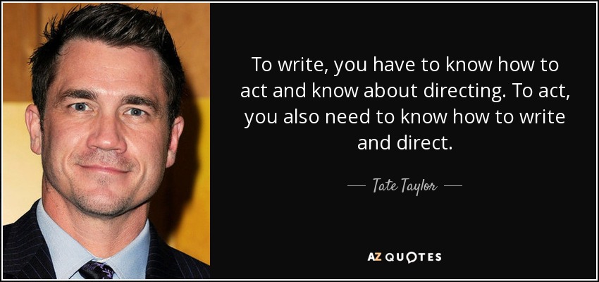 To write, you have to know how to act and know about directing. To act, you also need to know how to write and direct. - Tate Taylor