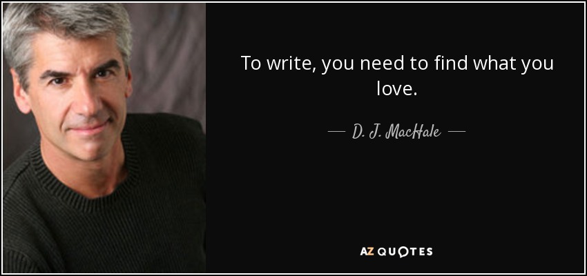 To write, you need to find what you love. - D. J. MacHale