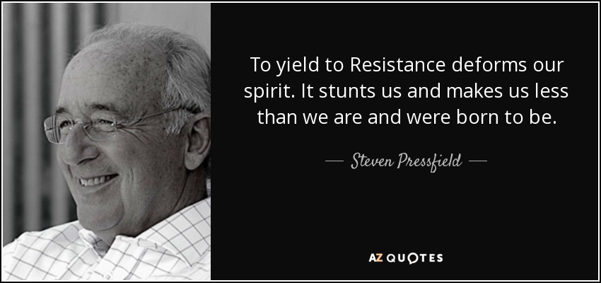 To yield to Resistance deforms our spirit. It stunts us and makes us less than we are and were born to be. - Steven Pressfield