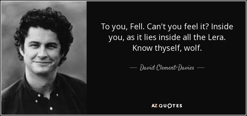 To you, Fell. Can't you feel it? Inside you, as it lies inside all the Lera. Know thyself, wolf. - David Clement-Davies