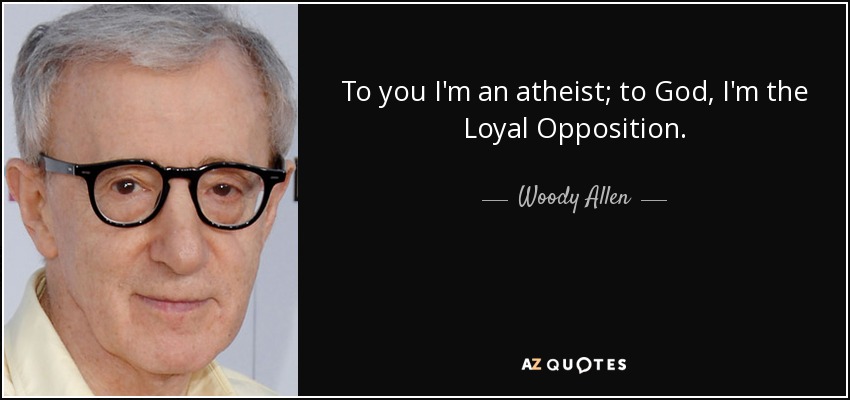 To you I'm an atheist; to God, I'm the Loyal Opposition. - Woody Allen