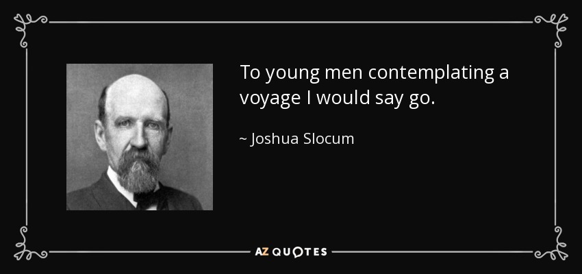 To young men contemplating a voyage I would say go. - Joshua Slocum