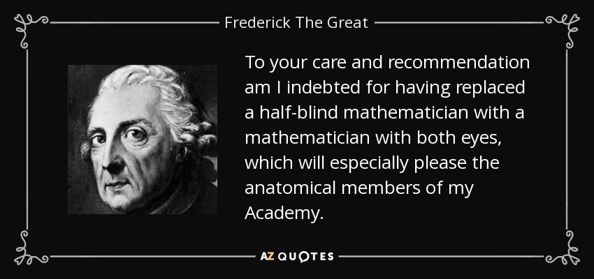 To your care and recommendation am I indebted for having replaced a half-blind mathematician with a mathematician with both eyes, which will especially please the anatomical members of my Academy. - Frederick The Great