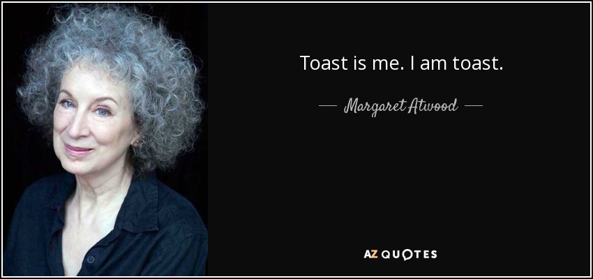 Toast is me. I am toast. - Margaret Atwood