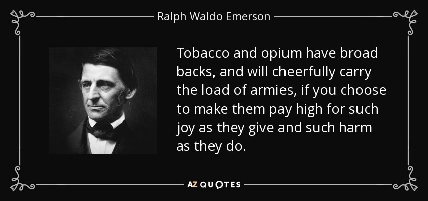 Tobacco and opium have broad backs, and will cheerfully carry the load of armies, if you choose to make them pay high for such joy as they give and such harm as they do. - Ralph Waldo Emerson
