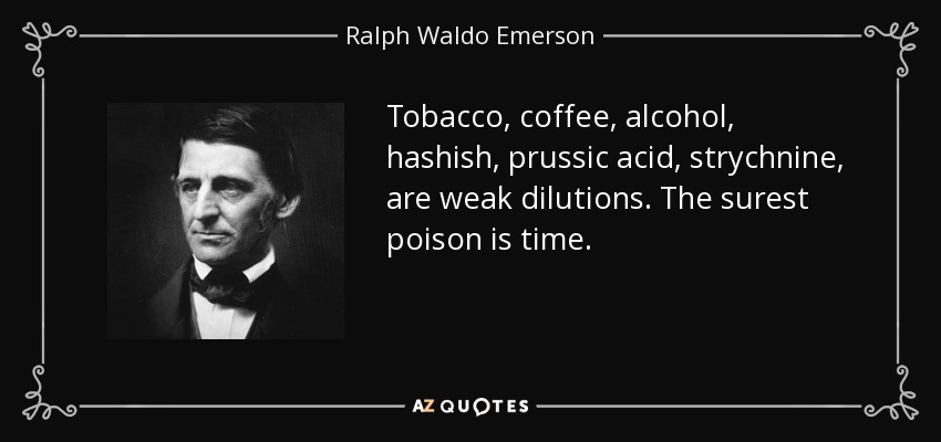 Tobacco, coffee, alcohol, hashish, prussic acid, strychnine, are weak dilutions. The surest poison is time. - Ralph Waldo Emerson