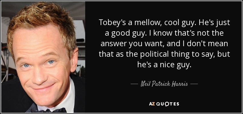 Tobey's a mellow, cool guy. He's just a good guy. I know that's not the answer you want, and I don't mean that as the political thing to say, but he's a nice guy. - Neil Patrick Harris