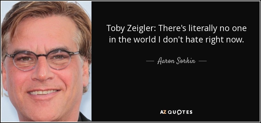 Toby Zeigler: There's literally no one in the world I don't hate right now. - Aaron Sorkin