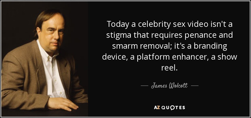 Today a celebrity sex video isn't a stigma that requires penance and smarm removal; it's a branding device, a platform enhancer, a show reel. - James Wolcott