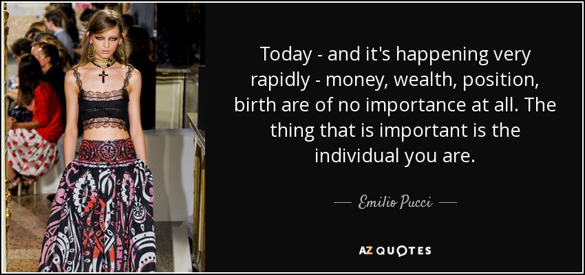 Today - and it's happening very rapidly - money, wealth, position, birth are of no importance at all. The thing that is important is the individual you are. - Emilio Pucci