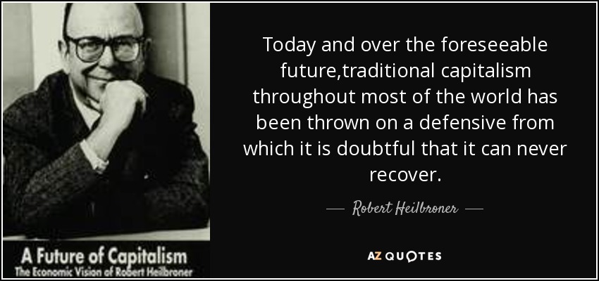Today and over the foreseeable future,traditional capitalism throughout most of the world has been thrown on a defensive from which it is doubtful that it can never recover. - Robert Heilbroner