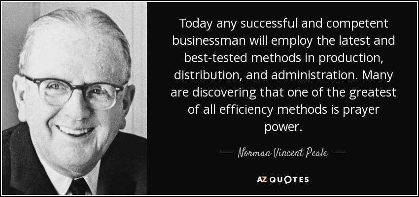 Today any successful and competent businessman will employ the latest and best-tested methods in production, distribution, and administration. Many are discovering that one of the greatest of all efficiency methods is prayer power. - Norman Vincent Peale