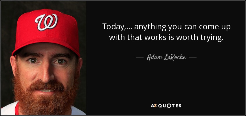 Today, ... anything you can come up with that works is worth trying. - Adam LaRoche