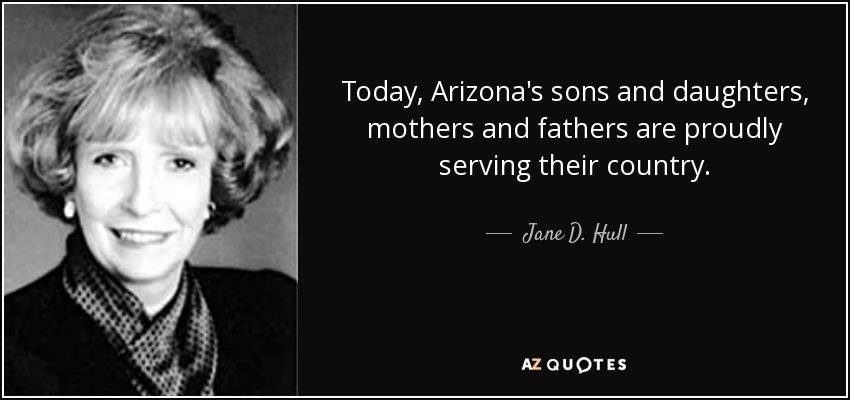 Today, Arizona's sons and daughters, mothers and fathers are proudly serving their country. - Jane D. Hull