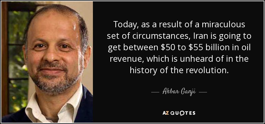 Today, as a result of a miraculous set of circumstances, Iran is going to get between $50 to $55 billion in oil revenue, which is unheard of in the history of the revolution. - Akbar Ganji